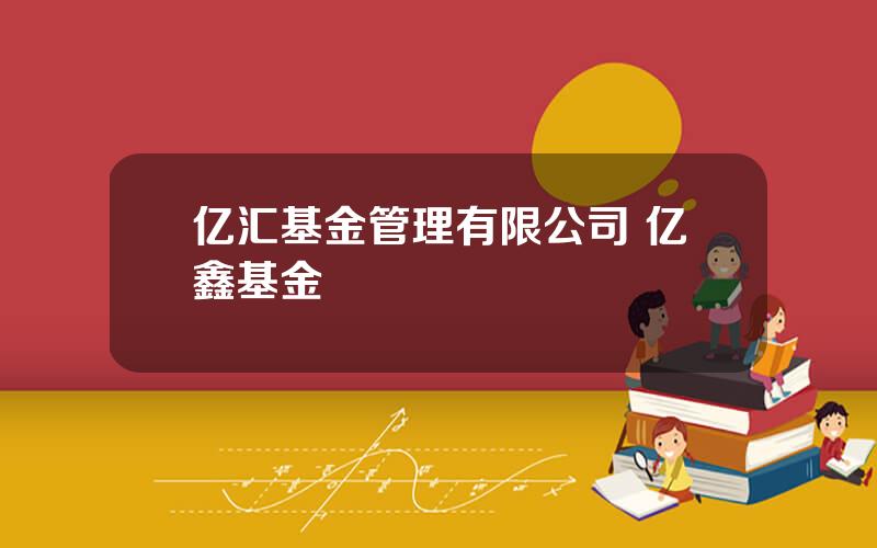 亿汇基金管理有限公司 亿鑫基金